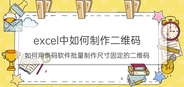 excel中如何制作二维码 如何用条码软件批量制作尺寸固定的二维码？